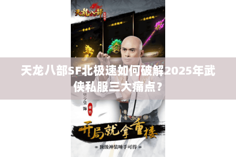 天龙八部SF北极速如何破解2025年武侠私服三大痛点？