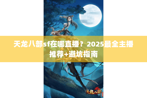 天龙八部sf在哪直播?2025最全主播推荐+避坑指南 天龙八部sf在哪直播?2025最全主播推荐+避坑指南