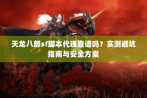 天龙八部sf脚本代理靠谱吗？实测避坑指南与安全方案