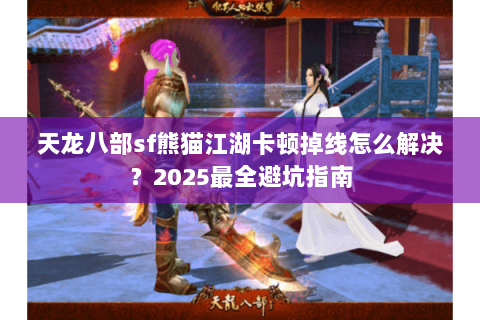 天龙八部sf熊猫江湖卡顿掉线怎么解决?2025最全避坑指南 天龙八部sf熊猫江湖卡顿掉线怎么解决?2025最全避坑指南