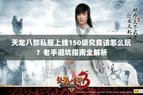 天龙八部私服上线150级究竟该怎么玩?老手避坑指南全解析 天龙八部私服上线150级究竟该怎么玩?老手避坑指南全解析