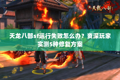 天龙八部sf运行失败怎么办？资深玩家实测5种修复方案