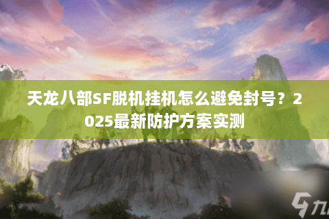 天龙八部SF脱机挂机怎么避免封号？2025最新防护方案实测