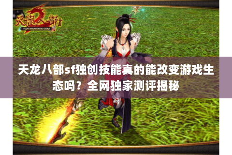 天龙八部sf独创技能真的能改变游戏生态吗？全网独家测评揭秘