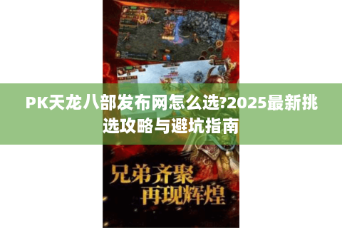 PK天龙八部发布网怎么选?2025最新挑选攻略与避坑指南 PK天龙八部发布网怎么选?2025最新挑选攻略与避坑指南