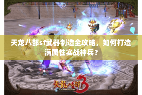 天龙八部sf武器制造全攻略，如何打造满属性实战神兵？