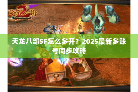 天龙八部SF怎么多开？2025最新多账号同步攻略