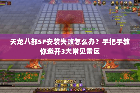 天龙八部SF安装失败怎么办？手把手教你避开3大常见雷区