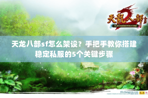 天龙八部sf怎么架设？手把手教你搭建稳定私服的5个关键步骤