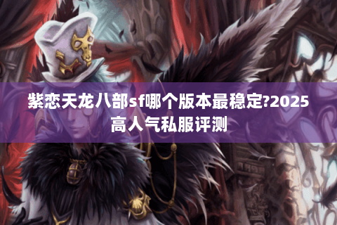 紫恋天龙八部sf哪个版本最稳定?2025高人气私服评测