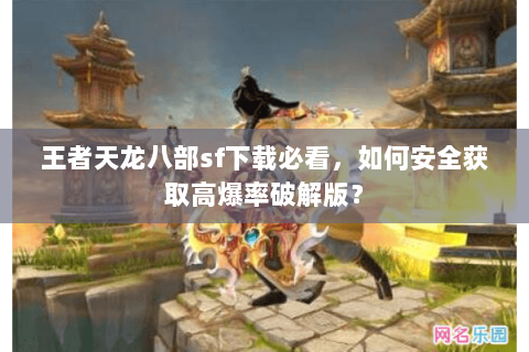 王者天龙八部sf下载必看，如何安全获取高爆率破解版？