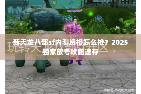 新天龙八部sf内测资格怎么抢？2025独家放号攻略速存