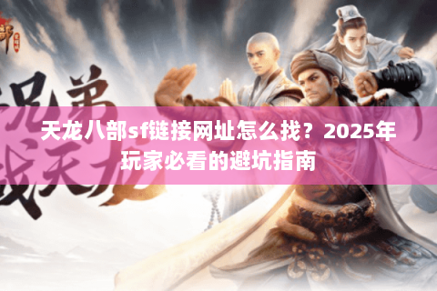 天龙八部sf链接网址怎么找？2025年玩家必看的避坑指南