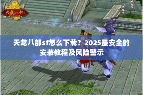 天龙八部sf怎么下载？2025最安全的安装教程及风险警示