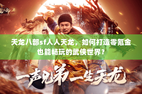 天龙八部sf人人天龙,如何打造零氪金也能畅玩的武侠世界? 天龙八部sf人人天龙,如何打造零氪金也能畅玩的武侠世界?