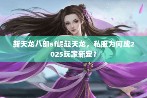 新天龙八部sf崛起天龙,私服为何成2025玩家新宠? 新天龙八部sf崛起天龙,私服为何成2025玩家新宠?