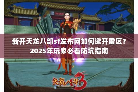 新开天龙八部sf发布网如何避开雷区？2025年玩家必看防坑指南