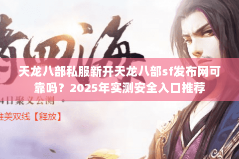 天龙八部私服新开天龙八部sf发布网可靠吗？2025年实测安全入口推荐