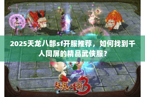2025天龙八部sf开服推荐,如何找到千人同屏的精品武侠服? 2025天龙八部sf开服推荐,如何找到千人同屏的精品武侠服?