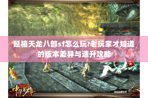 延禧天龙八部sf怎么玩?老玩家才知道的版本差异与速升攻略