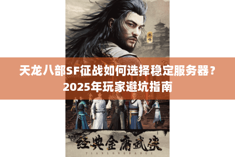 天龙八部SF征战如何选择稳定服务器?2025年玩家避坑指南 天龙八部SF征战如何选择稳定服务器?2025年玩家避坑指南