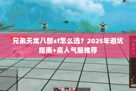 兄弟天龙八部sf怎么选？2025年避坑指南+高人气服推荐