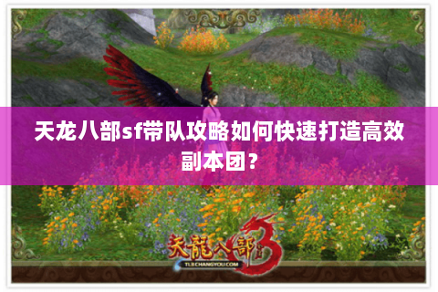 天龙八部sf带队攻略如何快速打造高效副本团？