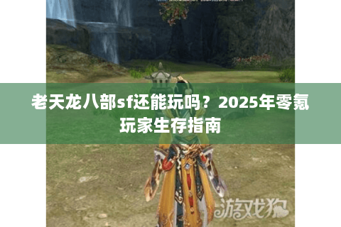 老天龙八部sf还能玩吗?2025年零氪玩家生存指南 老天龙八部sf还能玩吗?2025年零氪玩家生存指南