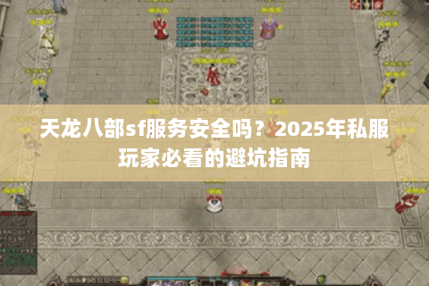 天龙八部sf服务安全吗？2025年私服玩家必看的避坑指南