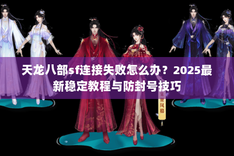 天龙八部sf连接失败怎么办？2025最新稳定教程与防封号技巧