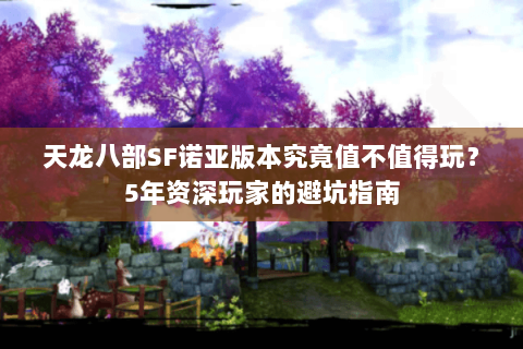 天龙八部SF诺亚版本究竟值不值得玩？5年资深玩家的避坑指南