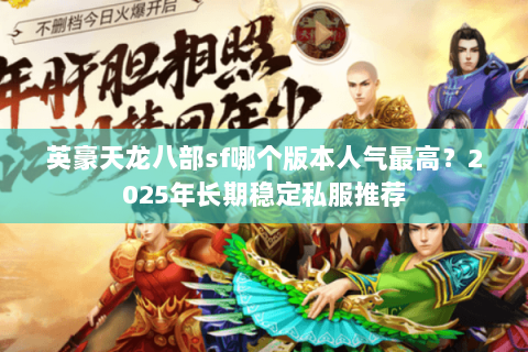 英豪天龙八部sf哪个版本人气最高?2025年长期稳定私服推荐 英豪天龙八部sf哪个版本人气最高?2025年长期稳定私服推荐