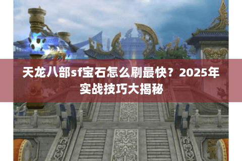 天龙八部sf宝石怎么刷最快？2025年实战技巧大揭秘