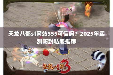 天龙八部sf网站555可信吗？2025年实测防封私服推荐