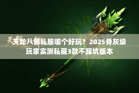 天龙八部私服哪个好玩？2025骨灰级玩家实测私藏3款不踩坑版本