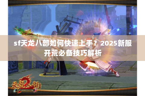 sf天龙八部如何快速上手？2025新服开荒必备技巧解析