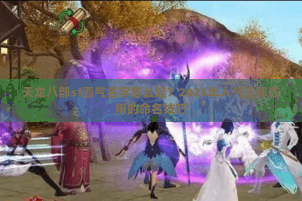 天龙八部sf霸气名字怎么起？2025年人气王都在用的命名技巧