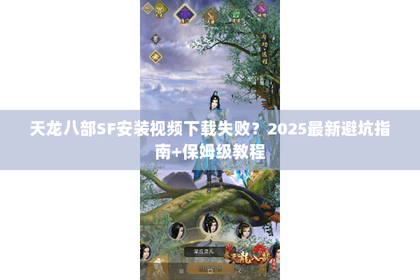 天龙八部SF安装视频下载失败？2025最新避坑指南+保姆级教程