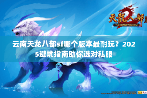 云南天龙八部sf哪个版本最耐玩？2025避坑指南助你选对私服