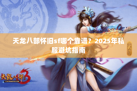 天龙八部怀旧sf哪个靠谱？2025年私服避坑指南