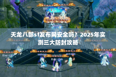 天龙八部sf发布网安全吗？2025年实测三大防封攻略