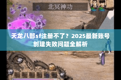 天龙八部sf注册不了？2025最新账号创建失败问题全解析