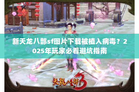 新天龙八部sf图片下载被植入病毒？2025年玩家必看避坑指南