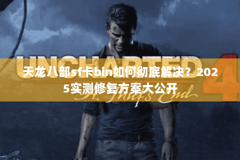 天龙八部sf卡bin如何彻底解决？2025实测修复方案大公开