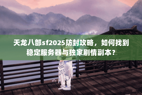 天龙八部sf2025防封攻略，如何找到稳定服务器与独家剧情副本？