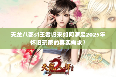 天龙八部sf王者归来如何满足2025年怀旧玩家的真实需求？