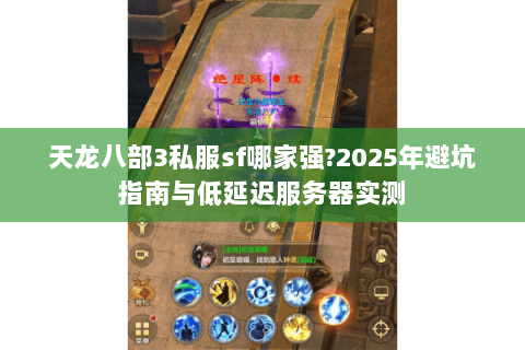 天龙八部3私服sf哪家强?2025年避坑指南与低延迟服务器实测