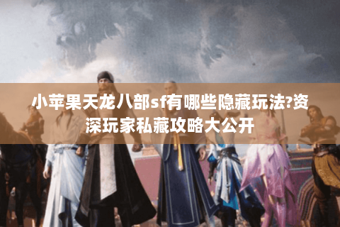 小苹果天龙八部sf有哪些隐藏玩法?资深玩家私藏攻略大公开