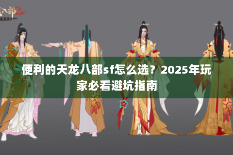 便利的天龙八部sf怎么选？2025年玩家必看避坑指南