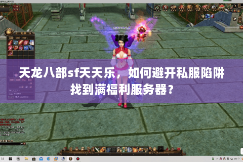 天龙八部sf天天乐，如何避开私服陷阱找到满福利服务器？